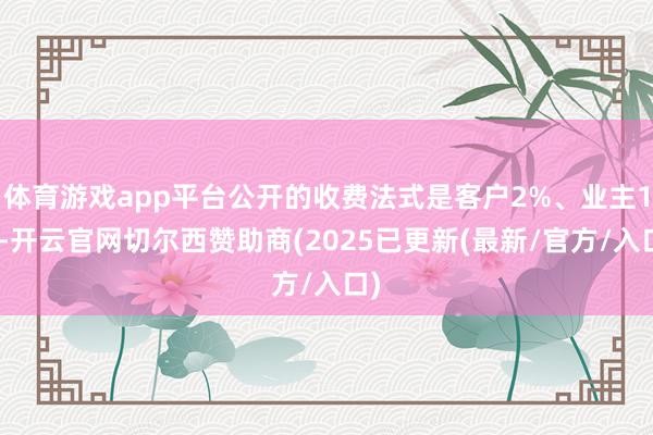 体育游戏app平台公开的收费法式是客户2%、业主1%-开云官网切尔西赞助商(2025已更新(最新/官方/入口)