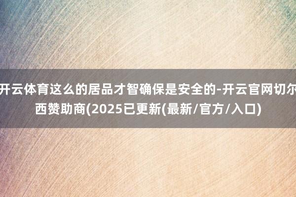 开云体育这么的居品才智确保是安全的-开云官网切尔西赞助商(2025已更新(最新/官方/入口)