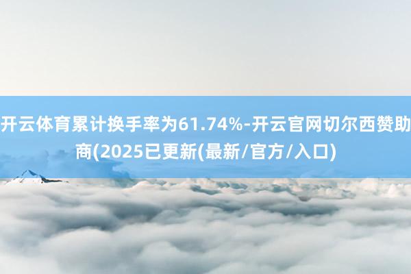 开云体育累计换手率为61.74%-开云官网切尔西赞助商(2025已更新(最新/官方/入口)