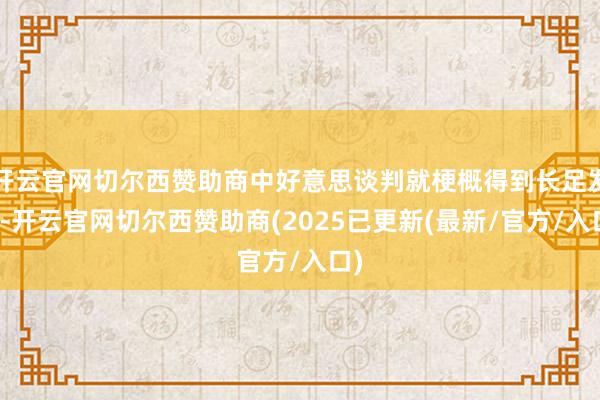 开云官网切尔西赞助商中好意思谈判就梗概得到长足发展-开云官网切尔西赞助商(2025已更新(最新/官方/入口)