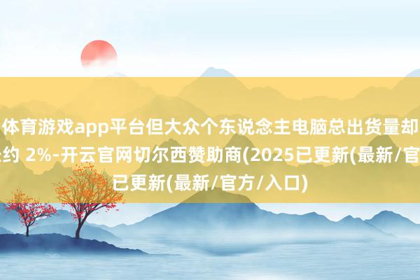 体育游戏app平台但大众个东说念主电脑总出货量却同比增长约 2%-开云官网切尔西赞助商(2025已更新(最新/官方/入口)