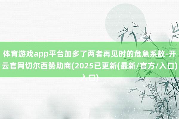 体育游戏app平台加多了两者再见时的危急系数-开云官网切尔西赞助商(2025已更新(最新/官方/入口)