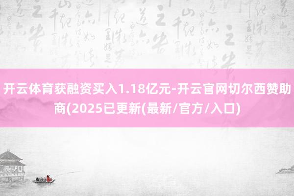开云体育获融资买入1.18亿元-开云官网切尔西赞助商(2025已更新(最新/官方/入口)