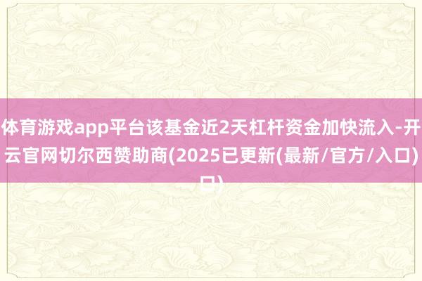 体育游戏app平台该基金近2天杠杆资金加快流入-开云官网切尔西赞助商(2025已更新(最新/官方/入口)