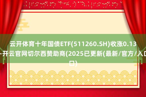云开体育十年国债ETF(511260.SH)收涨0.13%-开云官网切尔西赞助商(2025已更新(最新/官方/入口)