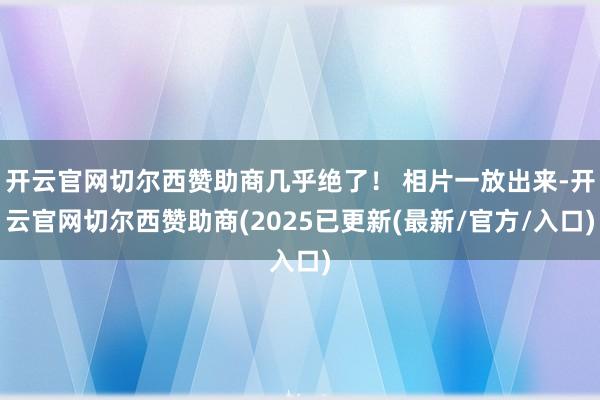 开云官网切尔西赞助商几乎绝了！ 相片一放出来-开云官网切尔西赞助商(2025已更新(最新/官方/入口)
