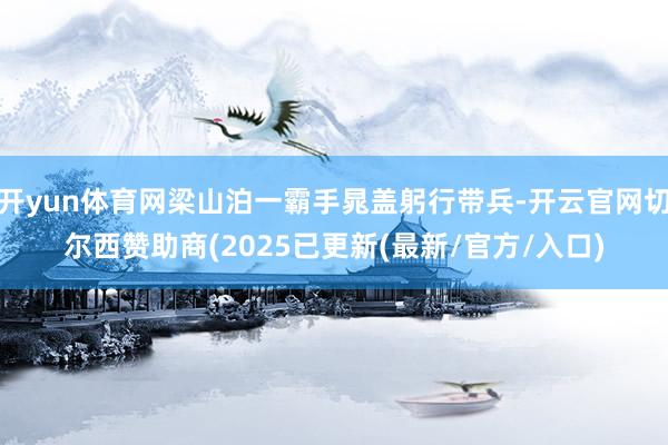 开yun体育网梁山泊一霸手晁盖躬行带兵-开云官网切尔西赞助商(2025已更新(最新/官方/入口)
