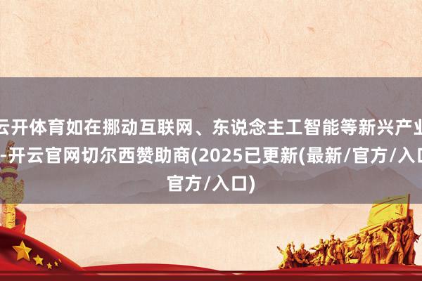 云开体育如在挪动互联网、东说念主工智能等新兴产业中-开云官网切尔西赞助商(2025已更新(最新/官方/入口)
