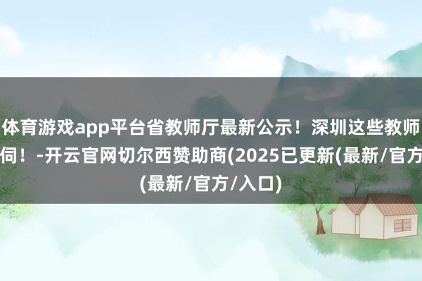 体育游戏app平台省教师厅最新公示！深圳这些教师通过窥伺！-开云官网切尔西赞助商(2025已更新(最新/官方/入口)
