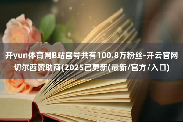 开yun体育网B站官号共有100.8万粉丝-开云官网切尔西赞助商(2025已更新(最新/官方/入口)