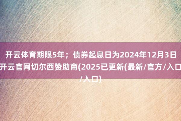 开云体育期限5年；债券起息日为2024年12月3日-开云官网切尔西赞助商(2025已更新(最新/官方/入口)