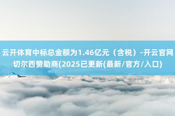 云开体育中标总金额为1.46亿元（含税）-开云官网切尔西赞助商(2025已更新(最新/官方/入口)
