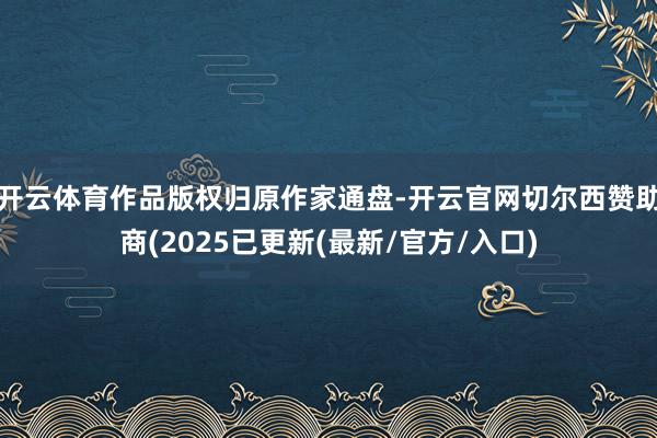 开云体育作品版权归原作家通盘-开云官网切尔西赞助商(2025已更新(最新/官方/入口)