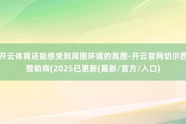 开云体育还能感受到周围环境的氛围-开云官网切尔西赞助商(2025已更新(最新/官方/入口)