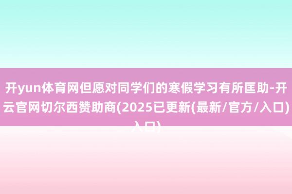 开yun体育网但愿对同学们的寒假学习有所匡助-开云官网切尔西赞助商(2025已更新(最新/官方/入口)