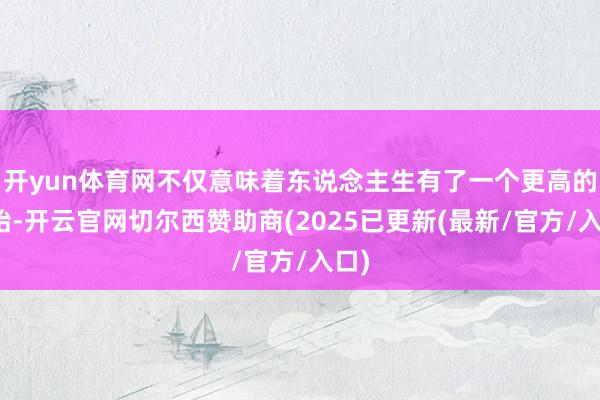 开yun体育网不仅意味着东说念主生有了一个更高的起始-开云官网切尔西赞助商(2025已更新(最新/官方/入口)