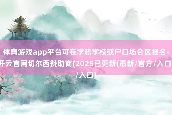 体育游戏app平台可在学籍学校或户口场合区报名-开云官网切尔西赞助商(2025已更新(最新/官方/入口)