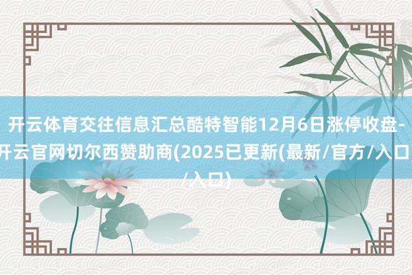 开云体育交往信息汇总酷特智能12月6日涨停收盘-开云官网切尔西赞助商(2025已更新(最新/官方/入口)