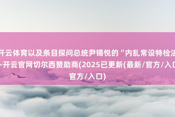 开云体育以及条目探问总统尹锡悦的“内乱常设特检法”-开云官网切尔西赞助商(2025已更新(最新/官方/入口)