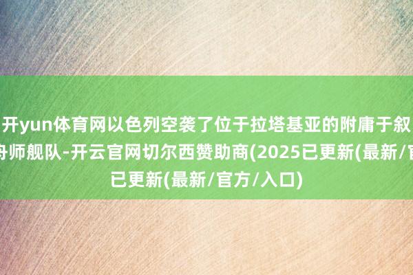 开yun体育网以色列空袭了位于拉塔基亚的附庸于叙政府军的舟师舰队-开云官网切尔西赞助商(2025已更新(最新/官方/入口)