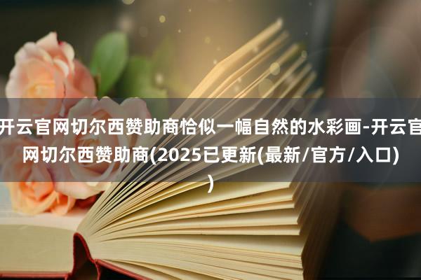 开云官网切尔西赞助商恰似一幅自然的水彩画-开云官网切尔西赞助商(2025已更新(最新/官方/入口)
