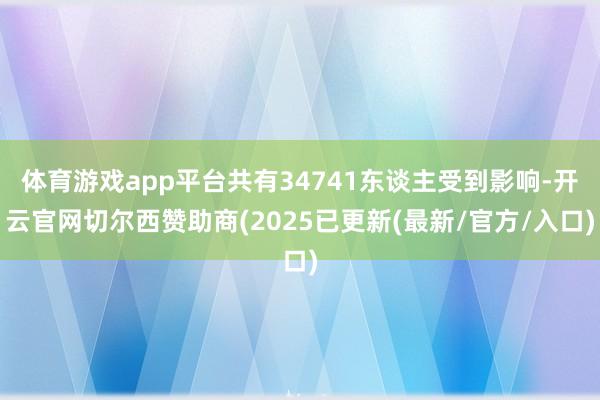 体育游戏app平台共有34741东谈主受到影响-开云官网切尔西赞助商(2025已更新(最新/官方/入口)