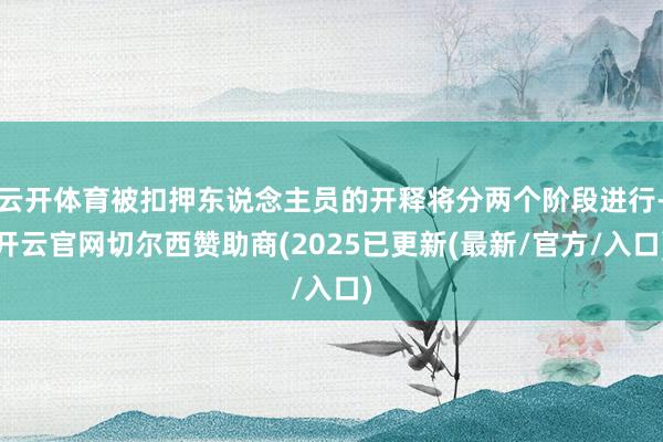 云开体育被扣押东说念主员的开释将分两个阶段进行-开云官网切尔西赞助商(2025已更新(最新/官方/入口)