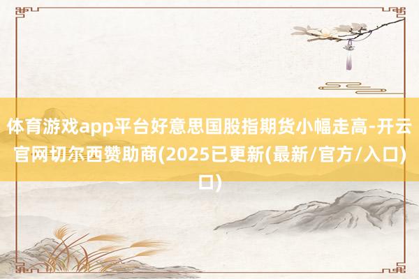 体育游戏app平台好意思国股指期货小幅走高-开云官网切尔西赞助商(2025已更新(最新/官方/入口)