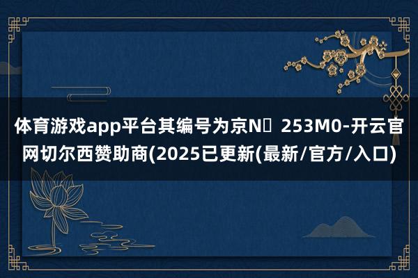 体育游戏app平台其编号为京N・253M0-开云官网切尔西赞助商(2025已更新(最新/官方/入口)