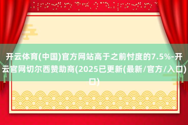 开云体育(中国)官方网站高于之前忖度的7.5%-开云官网切尔西赞助商(2025已更新(最新/官方/入口)