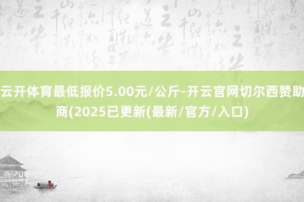 云开体育最低报价5.00元/公斤-开云官网切尔西赞助商(2025已更新(最新/官方/入口)