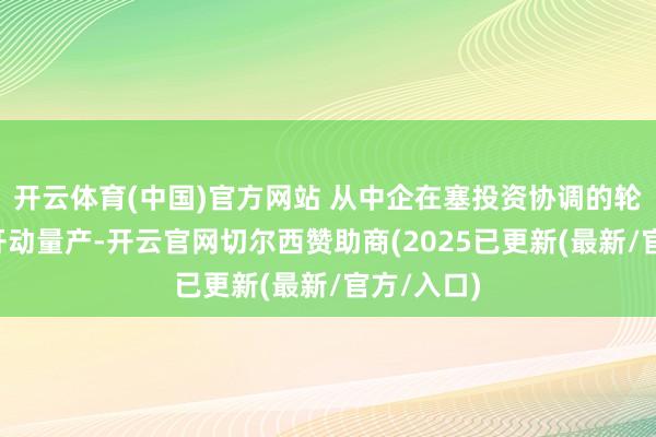 开云体育(中国)官方网站 从中企在塞投资协调的轮胎厂9月开动量产-开云官网切尔西赞助商(2025已更新(最新/官方/入口)