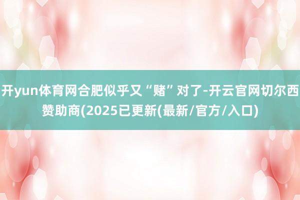 开yun体育网合肥似乎又“赌”对了-开云官网切尔西赞助商(2025已更新(最新/官方/入口)