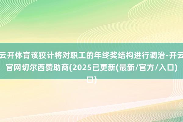 云开体育该狡计将对职工的年终奖结构进行调治-开云官网切尔西赞助商(2025已更新(最新/官方/入口)