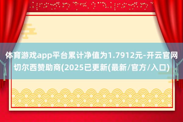 体育游戏app平台累计净值为1.7912元-开云官网切尔西赞助商(2025已更新(最新/官方/入口)