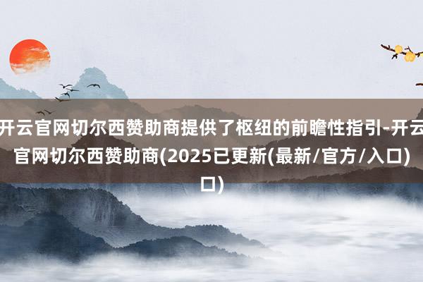 开云官网切尔西赞助商提供了枢纽的前瞻性指引-开云官网切尔西赞助商(2025已更新(最新/官方/入口)