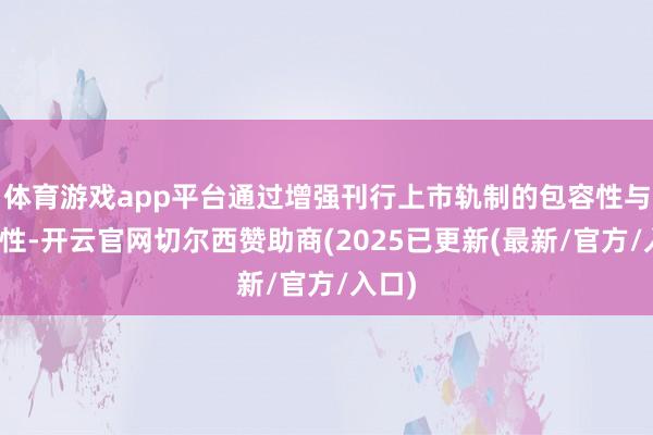 体育游戏app平台通过增强刊行上市轨制的包容性与适应性-开云官网切尔西赞助商(2025已更新(最新/官方/入口)