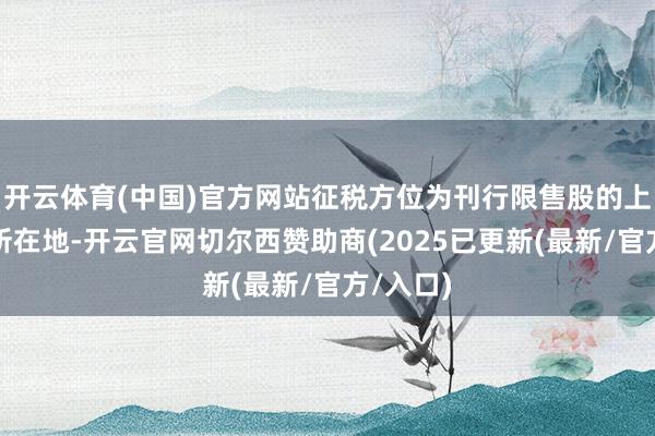 开云体育(中国)官方网站征税方位为刊行限售股的上市公司所在地-开云官网切尔西赞助商(2025已更新(最新/官方/入口)