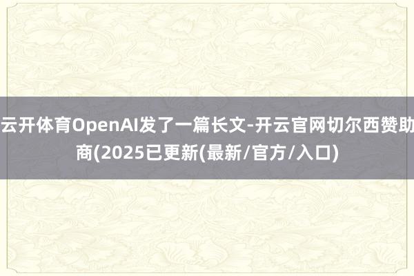 云开体育OpenAI发了一篇长文-开云官网切尔西赞助商(2025已更新(最新/官方/入口)