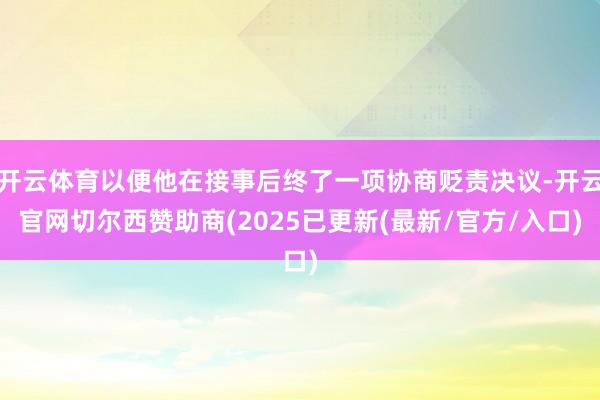 开云体育以便他在接事后终了一项协商贬责决议-开云官网切尔西赞助商(2025已更新(最新/官方/入口)