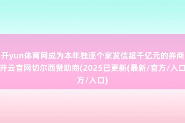 开yun体育网成为本年独逐个家发债超千亿元的券商-开云官网切尔西赞助商(2025已更新(最新/官方/入口)