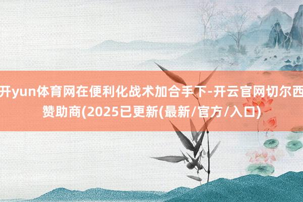 开yun体育网在便利化战术加合手下-开云官网切尔西赞助商(2025已更新(最新/官方/入口)