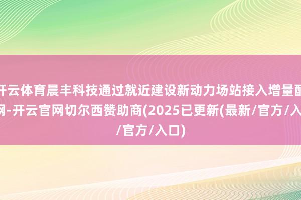 开云体育晨丰科技通过就近建设新动力场站接入增量配电网-开云官网切尔西赞助商(2025已更新(最新/官方/入口)