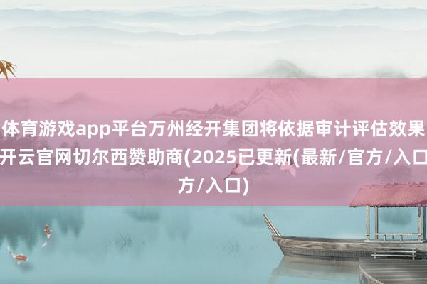 体育游戏app平台万州经开集团将依据审计评估效果-开云官网切尔西赞助商(2025已更新(最新/官方/入口)