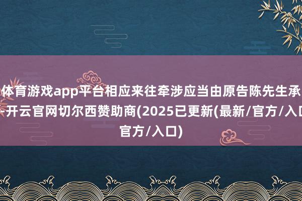 体育游戏app平台相应来往牵涉应当由原告陈先生承担-开云官网切尔西赞助商(2025已更新(最新/官方/入口)