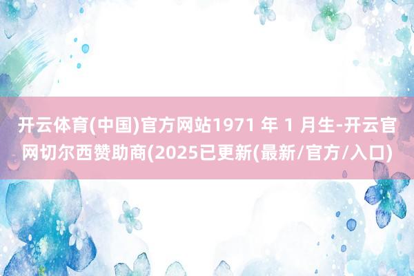 开云体育(中国)官方网站1971 年 1 月生-开云官网切尔西赞助商(2025已更新(最新/官方/入口)