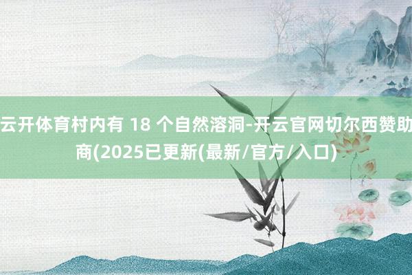 云开体育村内有 18 个自然溶洞-开云官网切尔西赞助商(2025已更新(最新/官方/入口)