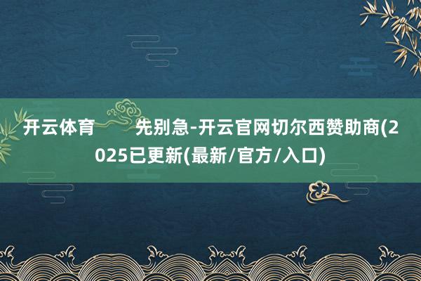 开云体育        先别急-开云官网切尔西赞助商(2025已更新(最新/官方/入口)