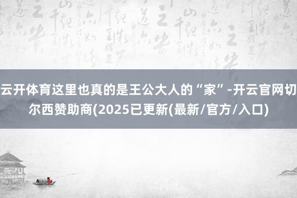 云开体育这里也真的是王公大人的“家”-开云官网切尔西赞助商(2025已更新(最新/官方/入口)