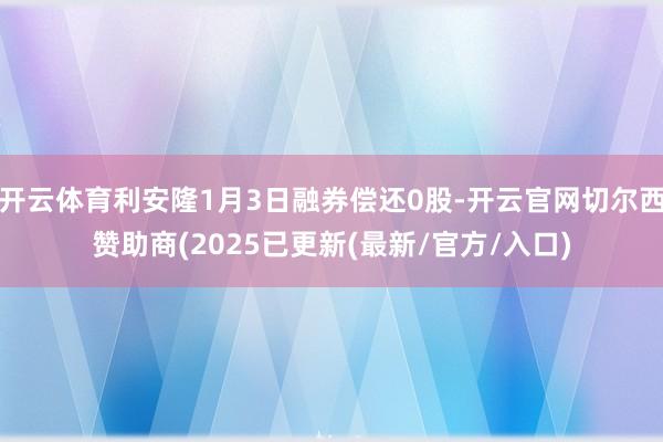 开云体育利安隆1月3日融券偿还0股-开云官网切尔西赞助商(2025已更新(最新/官方/入口)